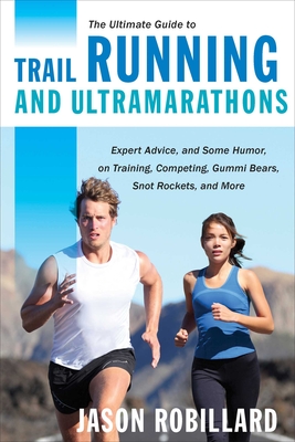 The Ultimate Guide to Trail Running and Ultramarathons: Expert Advice, and Some Humor, on Training, Competing, Gummy Bears, Snot Rockets, and More - Robillard, Jason