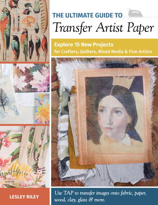 The Ultimate Guide to Transfer Artist Paper: Explore 15 New Projects for Crafters, Quilters, Mixed Media & Fine Artists - Riley, Lesley