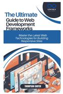 The Ultimate Guide to Web Development Frameworks: Master the Latest Web Technologies for Building Responsive Sites