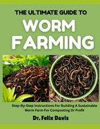 The Ultimate Guide to Worm Farming: Step-By-Step Instructions For Building A Sustainable Worm Farm For Composting Or Profit