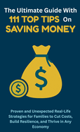 The Ultimate Guide with 111 Top Tips on Saving Money: Proven and Unexpected Real-Life Strategies for Families to Cut Costs, Build Resilience, and Thrive in Any Economy