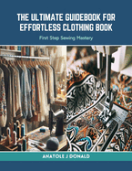 The Ultimate Guidebook for Effortless Clothing Book: First Step Sewing Mastery