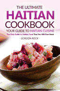 The Ultimate Haitian Cookbook - Your Guide to Haitian Cuisine: The Only Guide to Haitian Food That You Will Ever Need