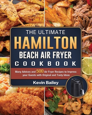 The Ultimate Hamilton Beach Air Fryer Cookbook: Many Advices and 500 Air Fryer Recipes to Impress your Guests with Original and Tasty Ideas - Bailey, Kevin