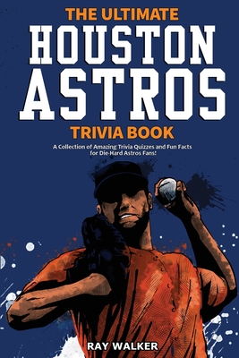 The Ultimate Houston Astros Trivia Book: A Collection of Amazing Trivia Quizzes and Fun Facts for Die-Hard Astros Fans! - Walker, Ray