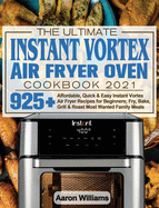 The Ultimate Instant Vortex Air Fryer Oven Cookbook 2021: Affordable, Quick and Easy Instant Vortex Air Fryer Recipes for Beginners; Fry, Bake, Grill & Roast Most Wanted Family Meals