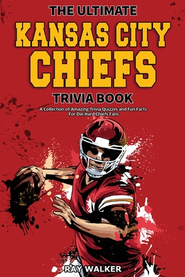 The Ultimate Kansas City Chiefs Trivia Book: A Collection of Amazing Trivia Quizzes and Fun Facts for Die-Hard Chiefs Fans! - Walker, Ray