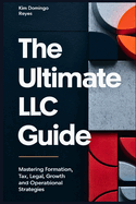 The Ultimate LLC Guide: Mastering Formation, Tax, Legal, Growth and Operational Strategies