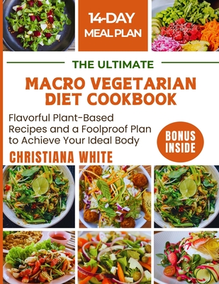 The Ultimate Macro Vegetarian Diet Cookbook: Flavorful Plant-Based Recipes and a Foolproof Plan to Achieve Your Ideal Body. - White, Christiana