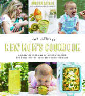 The Ultimate New Mom's Cookbook: A Complete Food and Nutrition Resource for Expectant Mothers, Babies and Toddlers