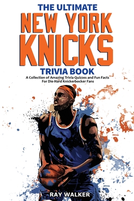 The Ultimate New York Knicks Trivia Book: A Collection of Amazing Trivia Quizzes and Fun Facts for Die-Hard Knickerbocker Fans! - Walker, Ray