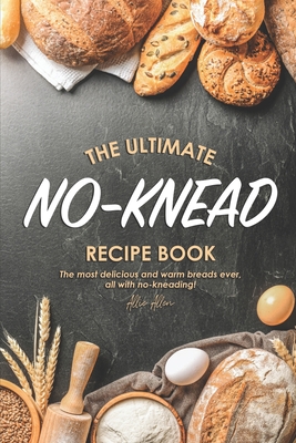 The Ultimate No-Knead Recipe Book: The Most Delicious and Warm Breads Ever, All with No-Kneading! - Allen, Allie