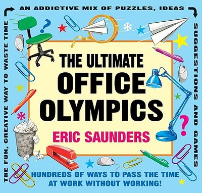 The Ultimate Office Olympics: Hundreds of Ways to Pass the Time at Work Without Working! - Saunders, Eric