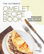 The Ultimate Omelet Recipe Book: Delicious Omelet Recipes That'll Get You Excited for Breakfast!