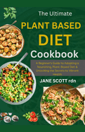 The Ultimate PLANT BASED DIET COOKBOOK: A Beginner's Guide to Adopting a Nourishing Plant-Based Diet & Unlocking the Secrets to Vibrant Health