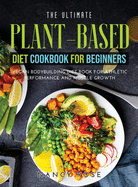 The Ultimate Plant-Based Diet Cookbook for Beginners: Vegan Bodybuilding Diet Book for Athletic Performance and Muscle Growth