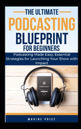 The Ultimate Podcasting Blueprint For Beginners: Podcasting Made Easy, Essential Strategies for Launching Your Show with Impact