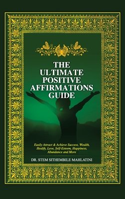 The Ultimate Positive Affirmations Guide: Easily attract and achieve Success, Wealth, health, Love, Self-Esteem, Happiness, abundance and More - Mahlatini, Stem Sithembile, Dr.