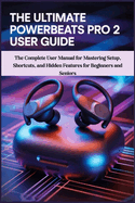 The Ultimate Powerbeats Pro 2 User Guide: The Complete User Manual for Mastering Setup, Shortcuts, and Hidden Features for Beginners and Seniors