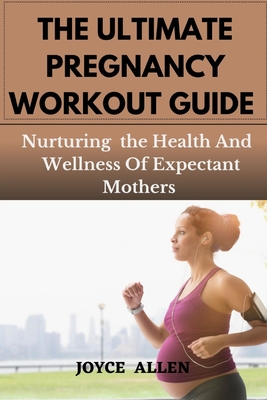 The Ultimate Pregnancy Workout Guide: Nurturing the Health And Wellness Of Expectant Mothers - Allen, Joyce