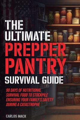 The Ultimate Prepper Pantry Survival Guide: 90 Days of Nutritional Survival Food to Stockpile Ensuring Your Family's Safety During a Catastrophe - Mack, Carlos