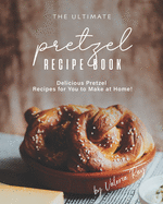 The Ultimate Pretzel Recipe Book: Delicious Pretzel Recipes for You to Make at Home!