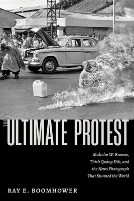 The Ultimate Protest: Malcolm W. Browne, Thich Quang Duc, and the News Photograph That Stunned the World - Boomhower, Ray E