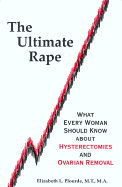 The Ultimate Rape: What Every Woman Should Know about Hysterectomies and Ovarian Removal