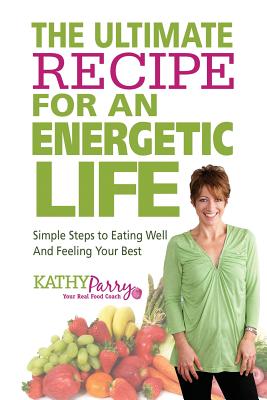 The Ultimate Recipe for an Energetic Life: Simple Steps to Eating Well and Feeling Your Best - Parry, Kathy