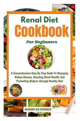 The Ultimate Renal Diet Cookbook For Beginners: A Comprehensive Step By Step Guide To Managing Kidney Disease, Boosting Renal Health, And Preventing Dialysis through Healthy Diet - Gutierrez, Alison