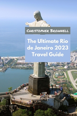 The Ultimate Rio de Janeiro 2023 Travel Guide: Discover the Marvels of this Amazing City - Brownell, Christopher
