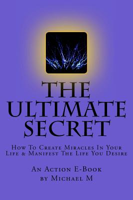 The Ultimate Secret: How To Create Miracles In Your Life & Manifest The Life You Desire - Publications, Action E-Book, and M, Michael