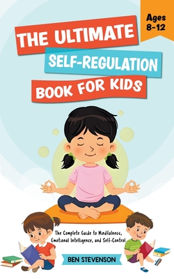 The Ultimate Self-Regulation Book For Kids Ages 8-12: The Complete Guide to Mindfulness, Emotional Intelligence, and Self-Control - Stevenson, Ben
