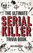The Ultimate Serial Killer Trivia Book: A Collection Of Fascinating Facts And Disturbing Details About Infamous Serial Killers And Their Horrific Crimes (Perfect True Crime Gift)