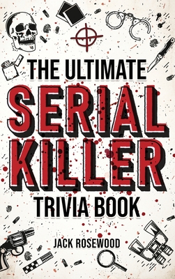 The Ultimate Serial Killer Trivia Book: A Collection Of Fascinating Facts And Disturbing Details About Infamous Serial Killers And Their Horrific Crimes (Perfect True Crime Gift) - Rosewood, Jack