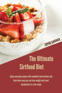 The Ultimate Sirtfood Diet: Enjoy Amazing Recipes With Complete Instructions and Learn How Easy you Can Lose Weight and Reset Metabolism In a Few Steps