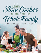The Ultimate Slow Cooker Cookbook for the Whole Family: Flavorful Recipes for Lifelong Health