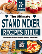 The Ultimate Stand Mixer Recipes Bible: Mastering the Art of Effortless Baking and Cooking with Your Stand Mixer