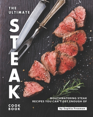 The Ultimate Steak Cookbook: Mouthwatering Steak Recipes You Can't Get Enough Of - Freeman, Sophia