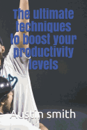 The Ultimate Techniques to Boost Your Productivity Levels