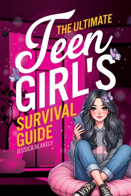 The Ultimate Teen Girl's Survival Guide: How to Supercharge Your Self-Esteem, Manage Stress, Set Boundaries, Build a Positive Body Image, Be Safe Online, Take Care of Yourself, and Much More - Blakely, Jessica