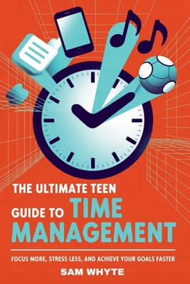 The Ultimate Teen Guide to Time Management: Focus More, Stress Less, and Achieve Your Goals Faster - Whyte, Sam