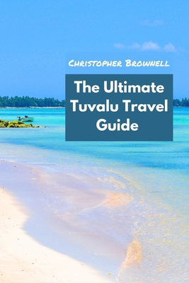 The Ultimate Tuvalu Travel Guide: Discovering the Hidden Gem of the Pacific - Brownell, Christopher