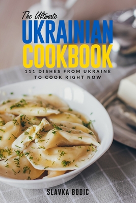 The Ultimate Ukrainian Cookbook: 111 Dishes From Ukraine To Cook Right Now - Bodic, Slavka