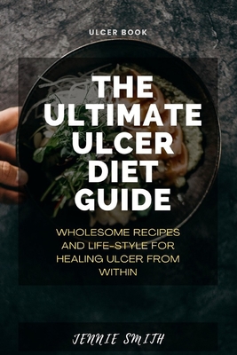 The Ultimate Ulcer Diet Guide: Wholesome Recipes and Lifestyle for Healing Ulcer From Within - Smith, Jennie