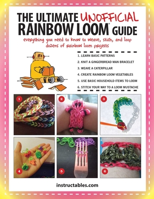 The Ultimate Unofficial Rainbow Loom(r) Guide: Everything You Need to Know to Weave, Stitch, and Loop Your Way Through Dozens of Rainbow Loom Projects - Instructables Com