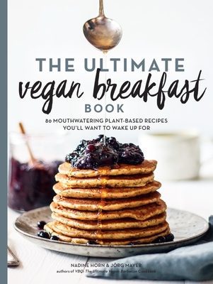 The Ultimate Vegan Breakfast Book: 80 Mouthwatering Plant-Based Recipes You'll Want to Wake Up for - Horn, Nadine, and Mayer, Jrg