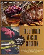 The Ultimate Venison Cookbook: Easy and Delicious Recipes to Prepare at Home for All Cuts of Venison Meat. The Ultimate Guide for Beginners That Do Not Like to Hunt, but Only Want to Eat and Enjoy + 12 New Recipes