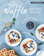 The Ultimate Waffle Recipe Book: Scrumptious Waffles That Everyone Will Love!