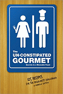 The Un-Constipated Gourmet: Secrets to a Moveable Feast-125 Recipes for the Regularity Challenged